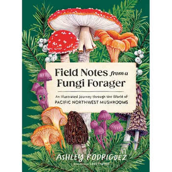 Field Notes from a Fungi Forager: An Illustrated Journey Through the World of Pacific Northwest Mushrooms - Hardcover