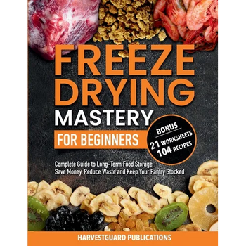 Freeze Drying Mastery for Beginners: Complete Guide to Long-Term Food Storage, Save Money, Reduce Waste and Keep Your Pantry Stocked