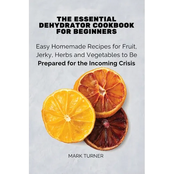 The Essential Dehydrator Cookbook for Beginners: Easy Homemade Recipes for Fruit, Jerky, Herbs and Vegetables to Be Prepared for the Incoming Crisis