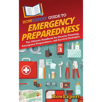 HowExpert Guide to Emergency Preparedness: The Ultimate Handbook for Disaster Planning, Emergency Preparedness, and Survival Strategies