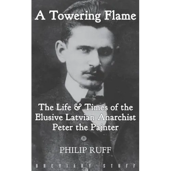 A Towering Flame: The Life & Times of the Elusive Latvian Anarchist Peter the Painter