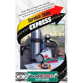 Survival Skills Express: Know How to Prepare for Common Disasters at Home and Learn Survival Skills to Survive in the Wild on Your Own