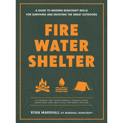 Fire, Water, Shelter: A Guide to Modern Bushcraft Skills for Surviving and Enjoying the Great Outdoors