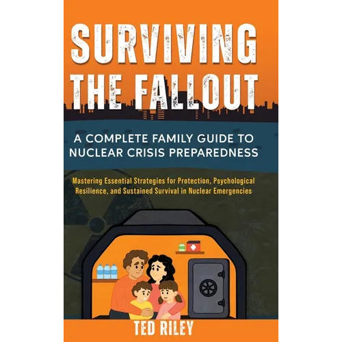 Surviving the Fallout: A Complete Family Guide to Nuclear Crisis Preparedness: Mastering Essential Strategies for Protection, Psychological Resilience