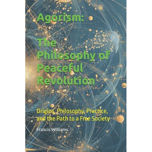 Agorism: The Philosophy of Peaceful Revolution: Origins, Philosophy, Practice, and the Path to a Free Society