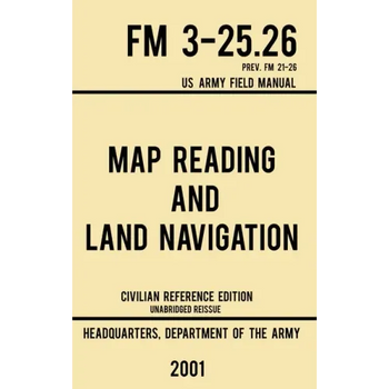 Map Reading And Land Navigation - FM 3-25.26 US Army Field Manual FM 21-26 (2001 Civilian Reference Edition): Unabridged Manual On Map Use, Orienteeri