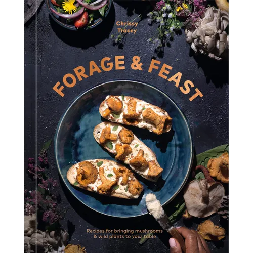 Forage & Feast: Recipes for Bringing Mushrooms & Wild Plants to Your Table: A Cookbook - Hardcover