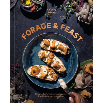 Forage & Feast: Recipes for Bringing Mushrooms & Wild Plants to Your Table: A Cookbook - Hardcover
