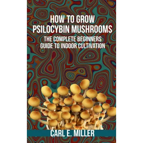 How to Grow Psilocybin Mushrooms: The Complete Beginners Guide to Indoor Cultivation - Paperback