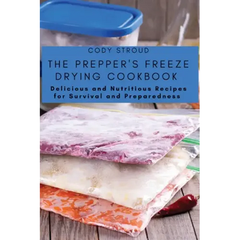 The Prepper's Freeze Drying Cookbook: Delicious and Nutritious Recipes for Survival and Preparedness