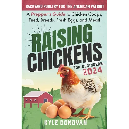 Raising Chickens for Beginners 2024: Backyard Poultry for the American Patriot. A Prepper's Guide to Chicken Coops, Feed, Breeds, Fresh Eggs, and Meat