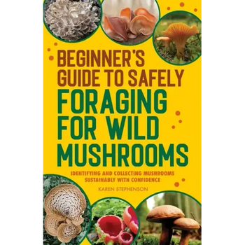 Beginner's Guide to Safely Foraging for Wild Mushrooms: Identifying and Collecting Mushrooms Sustainably with Confidence - Paperback