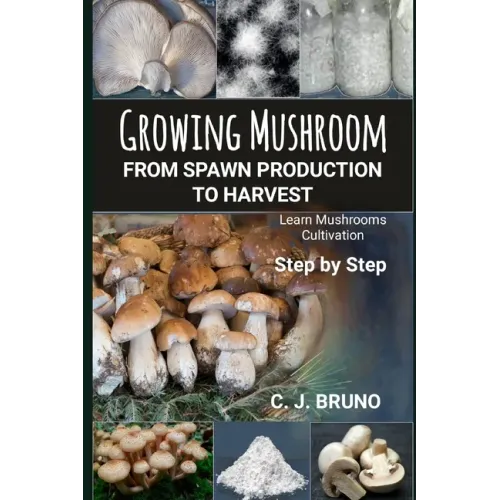 Growing Mushroom From Spawn Production to Harvest: Learn Mushrooms Cultivation Step by Step - Paperback