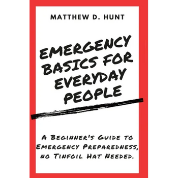 Emergency Basics For Everyday People: A Beginner's Guide to Emergency Preparedness, no Tinfoil Hat Needed.