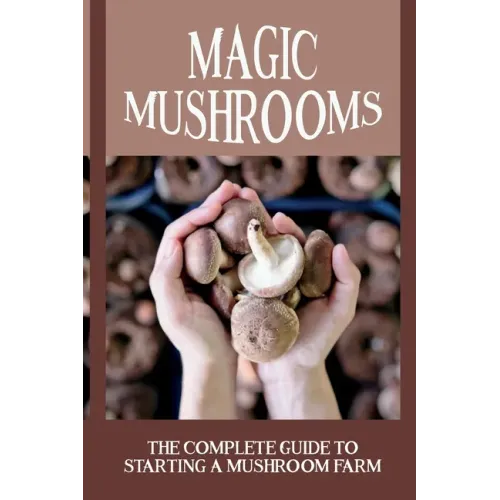 Magic Mushrooms: The Complete Guide To Starting A Mushroom Farm: Mushrooms Production And Harvesting - Paperback