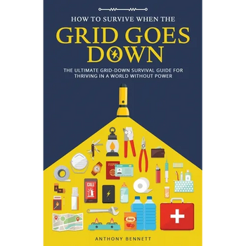 How to Survive When the Grid Goes Down: The Ultimate Grid-Down Survival Guide For Thriving in a World Without Power
