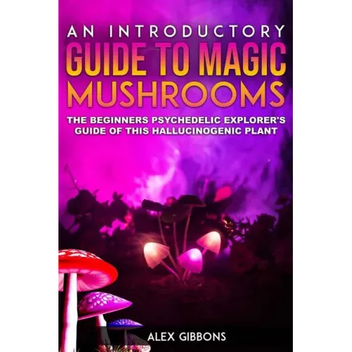 An Introductory Guide to Magic Mushrooms: The Beginners Psychedelic Explorer's Guide of This Hallucinogenic Plant - Paperback