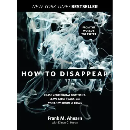 How to Disappear: Erase Your Digital Footprint, Leave False Trails, and Vanish Without a Trace