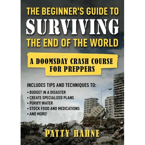 The Beginner's Guide to Surviving the End of the World: A Doomsday Crash Course for Preppers (Includes Tips and Techniques to Budget in a Disaster, Cr