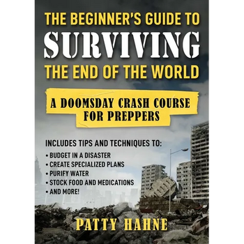 The Beginner's Guide to Surviving the End of the World: A Doomsday Crash Course for Preppers (Includes Tips and Techniques to Budget in a Disaster, Cr