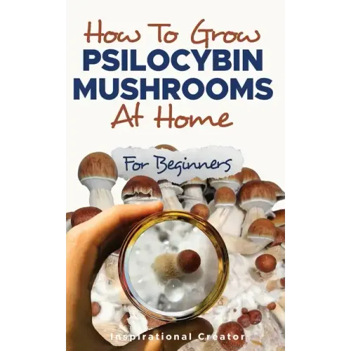 How to Grow Psilocybin Mushrooms at Home for Beginners: 5 Comprehensive Magic Mushroom Growing Methods & All You Need to Know About Psilocybin: 5 Comp - Paperback