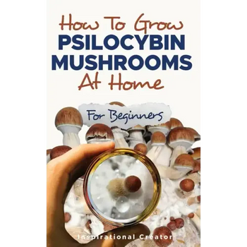 How to Grow Psilocybin Mushrooms at Home for Beginners: 5 Comprehensive Magic Mushroom Growing Methods & All You Need to Know About Psilocybin: 5 Comp - Paperback