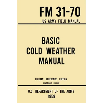 Basic Cold Weather Manual - FM 31-70 US Army Field Manual (1959 Civilian Reference Edition): Unabridged Handbook on Classic Ice and Snow Camping and C