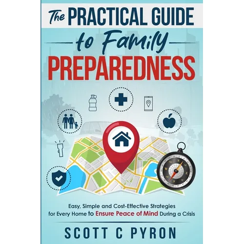 The Practical Guide to Family Preparedness: Easy, Simple and Cost-Effective Strategies for Every Home to Ensure Peace of Mind During a Crisis