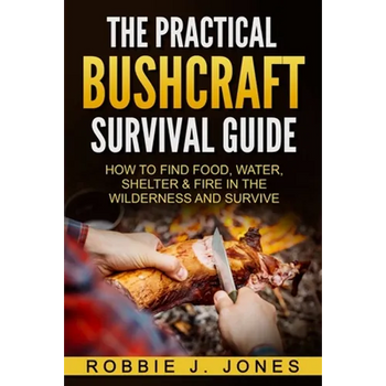 The Practical Bushcraft Survival Guide: How to Find Food, Water, Shelter & Fire In The Wilderness and Survive